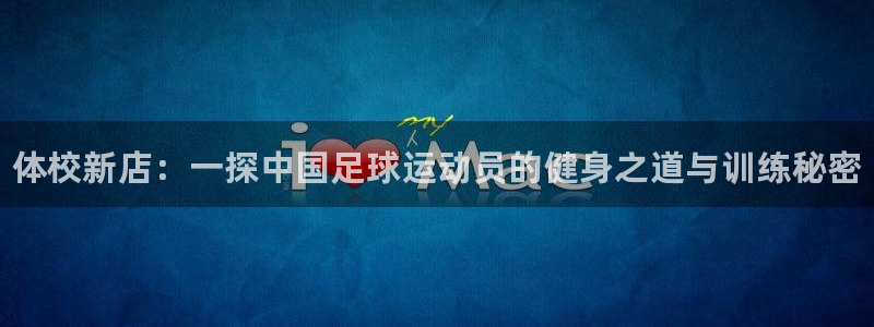 3377体育官网下载平台:体校新店:一探中国足球运动员的健身